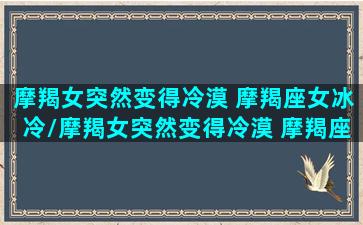 摩羯女突然变得冷漠 摩羯座女冰冷/摩羯女突然变得冷漠 摩羯座女冰冷-我的网站